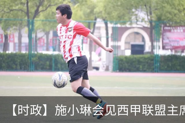 【时政】施小琳会见西甲联盟主席特巴斯