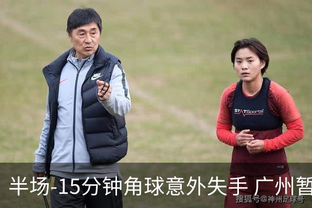 半场-15分钟角球意外失手 广州暂0-1落后大阪樱花