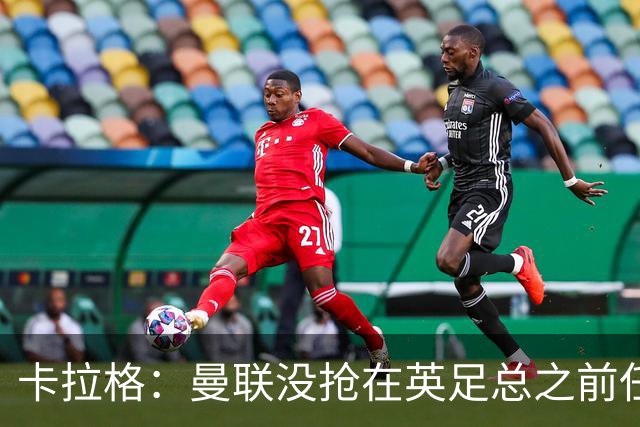 卡拉格：曼联没抢在英足总之前任命图赫尔是错误
