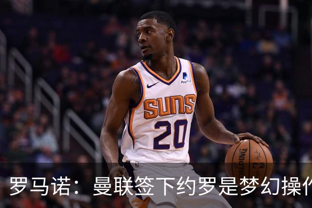 罗马诺：曼联签下约罗是梦幻操作