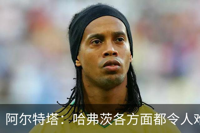 阿尔特塔：哈弗茨各方面都令人难以置信