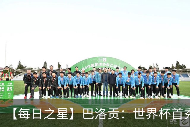 【每日之星】巴洛贡：世界杯首秀即高光 惊艳复刻克洛泽神迹