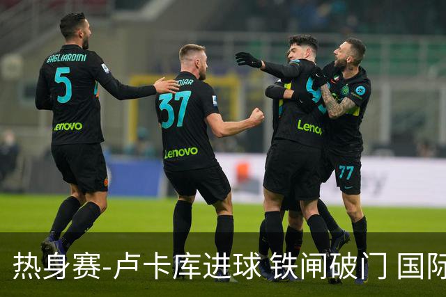 热身赛-卢卡库进球 铁闸破门 国际米兰2-4负黄潜